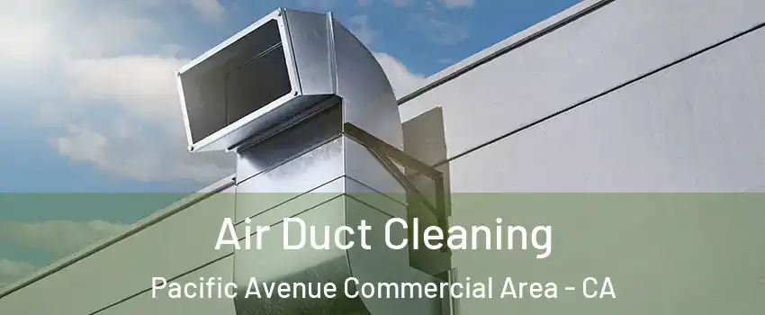 Air Duct Cleaning Pacific Avenue Commercial Area - CA