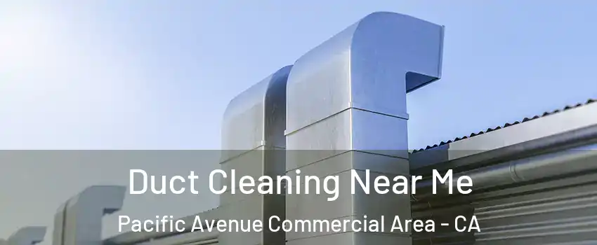 Duct Cleaning Near Me Pacific Avenue Commercial Area - CA