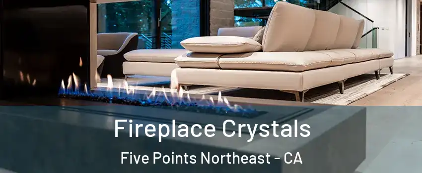 Fireplace Crystals Five Points Northeast - CA