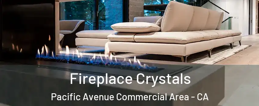 Fireplace Crystals Pacific Avenue Commercial Area - CA