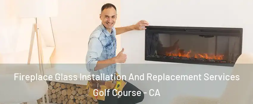 Fireplace Glass Installation And Replacement Services Golf Course - CA