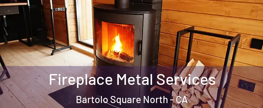 Fireplace Metal Services Bartolo Square North - CA