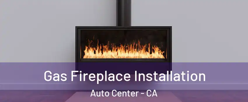 Gas Fireplace Installation Auto Center - CA