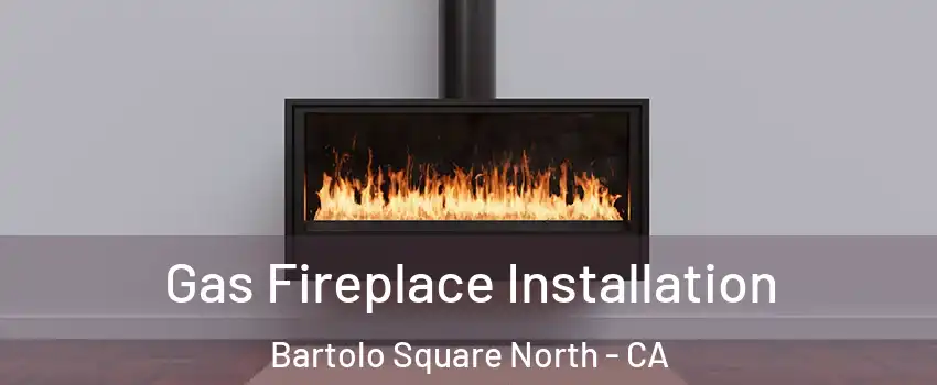 Gas Fireplace Installation Bartolo Square North - CA