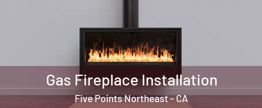 Gas Fireplace Installation Five Points Northeast - CA