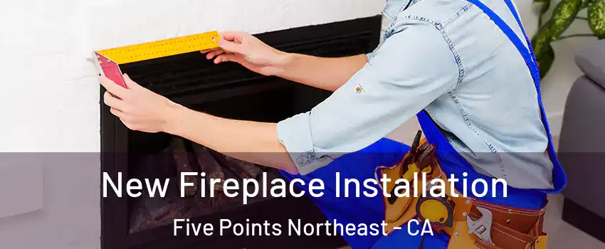 New Fireplace Installation Five Points Northeast - CA
