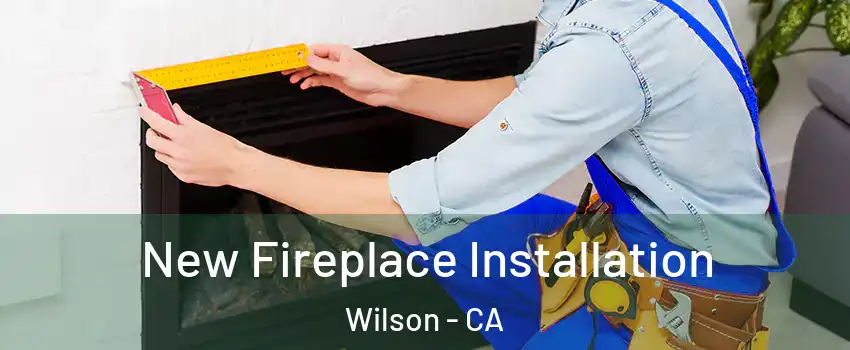 New Fireplace Installation Wilson - CA