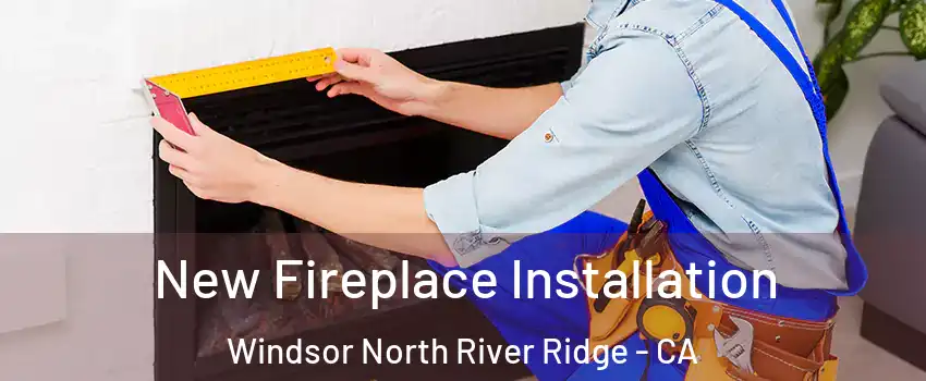 New Fireplace Installation Windsor North River Ridge - CA