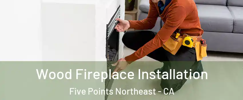 Wood Fireplace Installation Five Points Northeast - CA