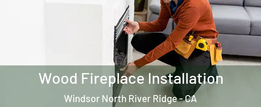 Wood Fireplace Installation Windsor North River Ridge - CA