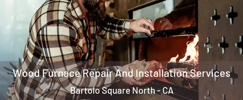 Wood Furnace Repair And Installation Services Bartolo Square North - CA