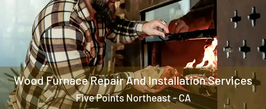 Wood Furnace Repair And Installation Services Five Points Northeast - CA