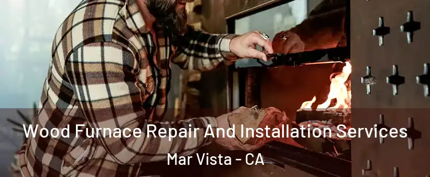 Wood Furnace Repair And Installation Services Mar Vista - CA