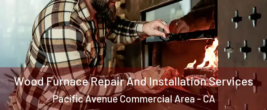 Wood Furnace Repair And Installation Services Pacific Avenue Commercial Area - CA
