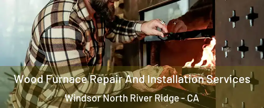 Wood Furnace Repair And Installation Services Windsor North River Ridge - CA